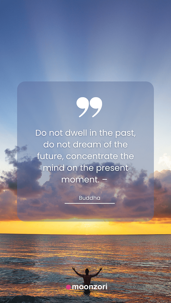 Quote. Do not dwell in the past, do not dream of the future, concentrate the mind on the present moment. – Buddha - Moonzori