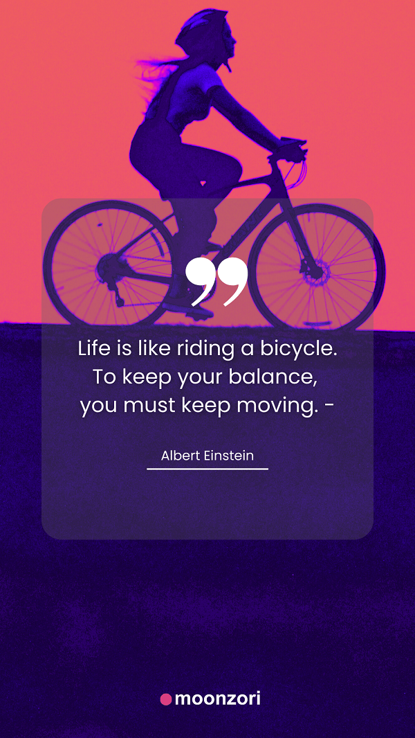 Quote. Life is like riding a bicycle. To keep your balance, you must keep moving. - Albert Einstein. Moonzori