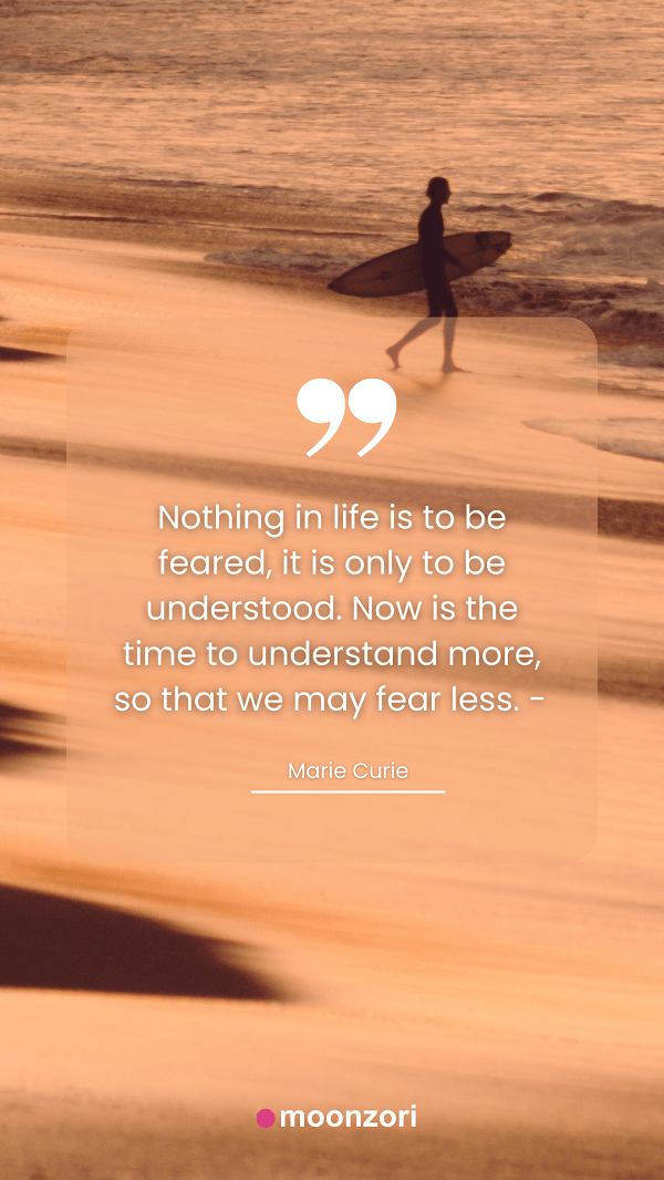 Quote. Nothing in life is to be feared, it is only to be understood. Now is the time to understand more, so that we may fear less. - Marie Curie - Moonzori
