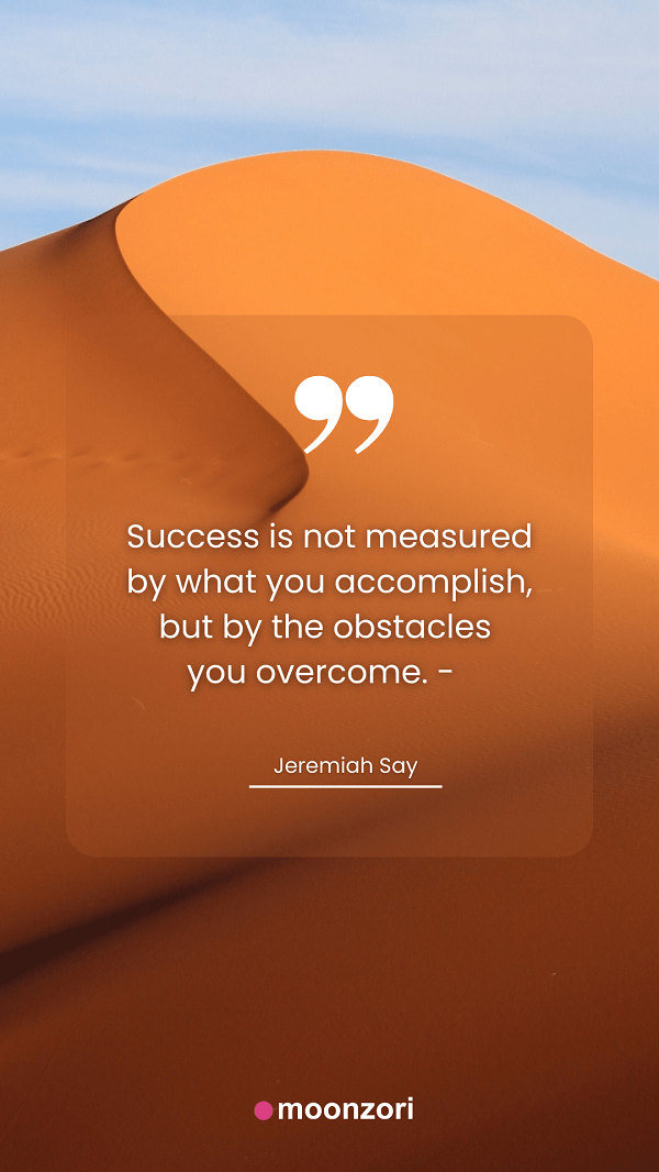 Quote. Success is not measured by what you accomplish, but by the obstacles you overcome. - Jeremiah Say - Moonzori