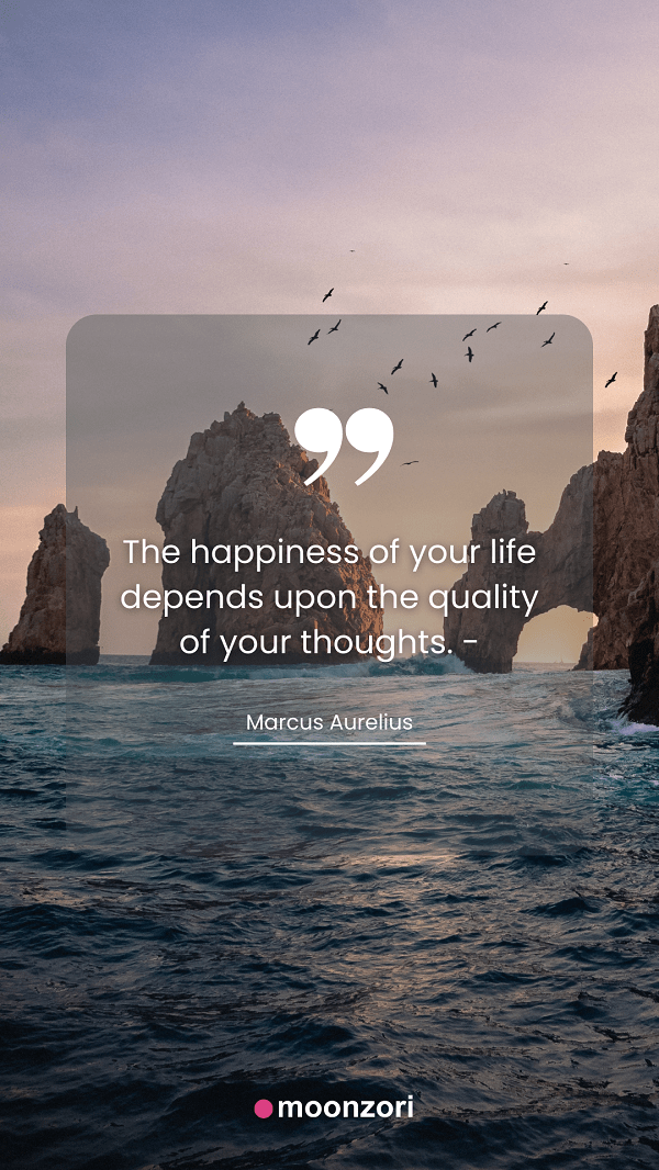 Quote. The happiness of your life depends upon the quality of your thoughts. - Marcus Aurelius. Moonzori