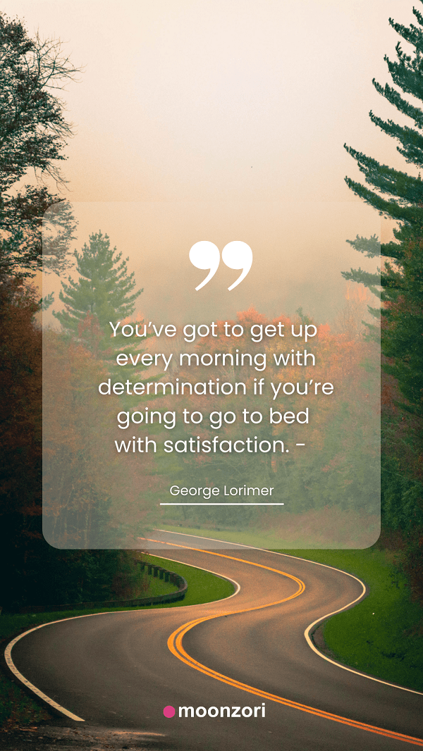 Quote. You’ve got to get up every morning with determination if you’re going to go to bed with satisfaction. - George Lorimer - Moonzori